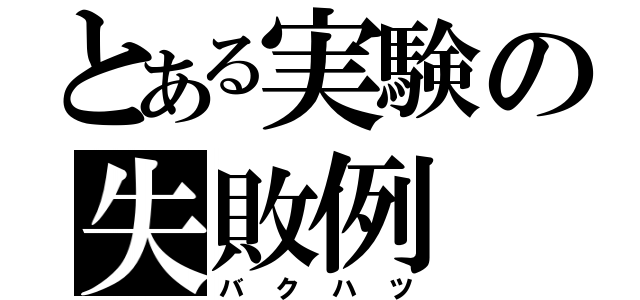 とある実験の失敗例（バクハツ）