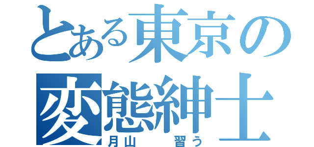 とある東京の変態紳士（月山  習う）