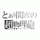 とある間宮の超物理砲（特製バズーカ）