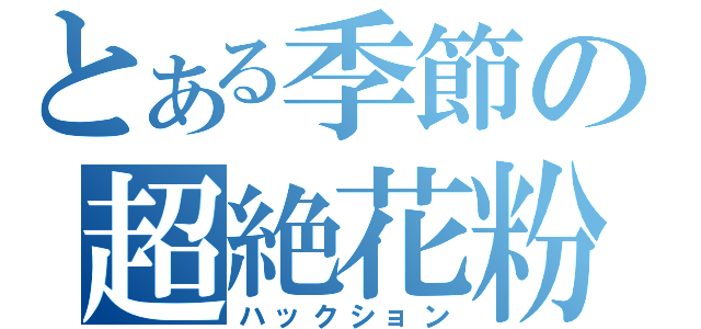 とある季節の超絶花粉（ハックション）