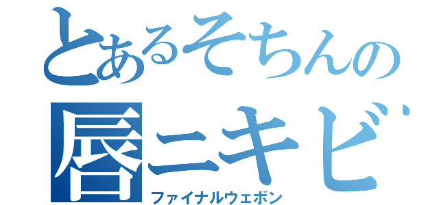 とあるそちんの唇ニキビ（ファイナルウェボン）