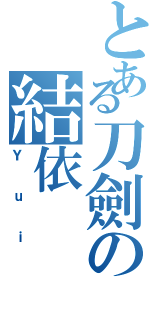 とある刀劍の結依（Ｙｕｉ）