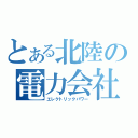 とある北陸の電力会社（エレクトリックパワー）