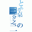 とある桌の三分之二（ Ｔｗｏ－Ｔｈｉｒｄｓ）