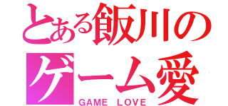 とある飯川のゲーム愛（ＧＡＭＥ ＬＯＶＥ）