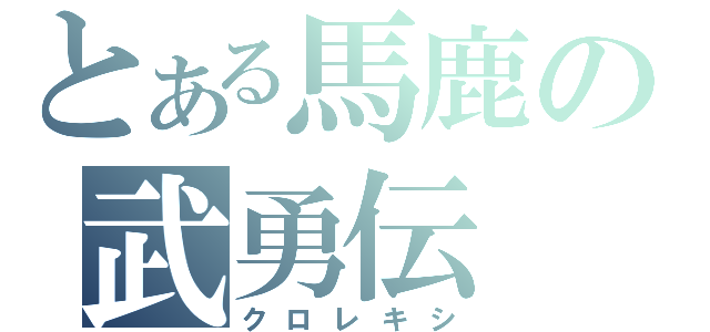 とある馬鹿の武勇伝（クロレキシ）