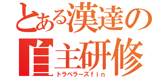 とある漢達の自主研修（トラベラーズｆｉｎ）