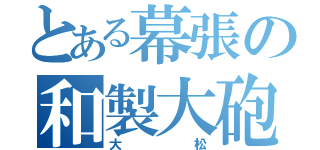 とある幕張の和製大砲（大松）