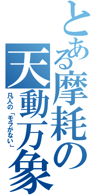 とある摩耗の天動万象（凡人の「モラがない」）