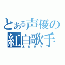 とある声優の紅白歌手（水樹奈々）