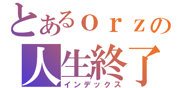 とあるｏｒｚの人生終了（インデックス）