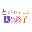 とあるｏｒｚの人生終了（インデックス）