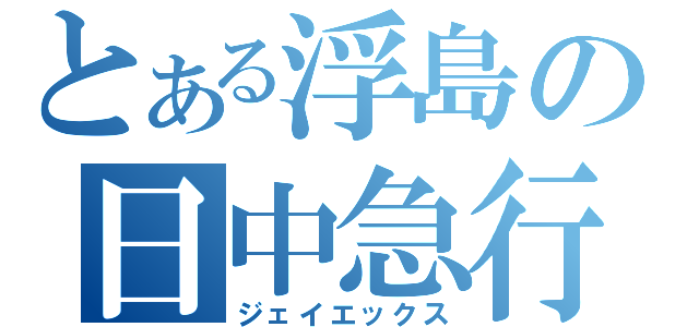 とある浮島の日中急行（ジェイエックス）