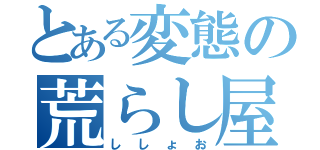 とある変態の荒らし屋（ししょお）