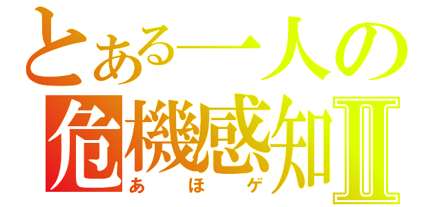 とある一人の危機感知Ⅱ（あほゲ）