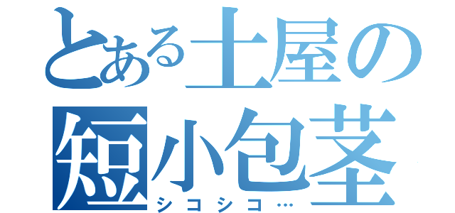 とある土屋の短小包茎（シコシコ…）