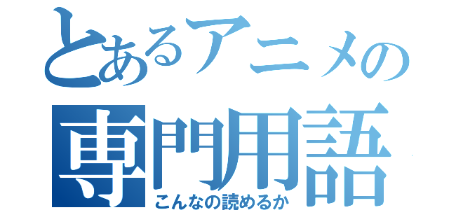 とあるアニメの専門用語（こんなの読めるか）