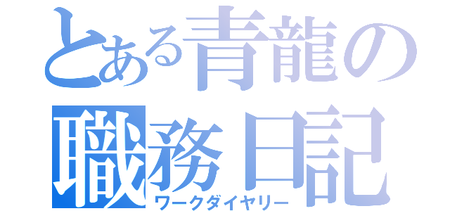 とある青龍の職務日記（ワークダイヤリー）