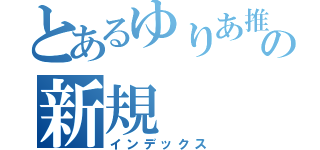 とあるゆりあ推しの新規（インデックス）