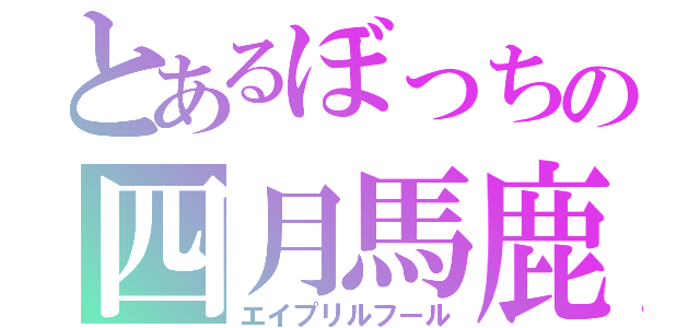 とあるぼっちの四月馬鹿（エイプリルフール）