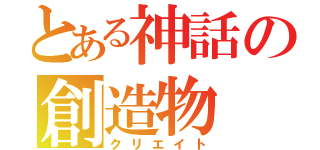 とある神話の創造物（クリエイト）