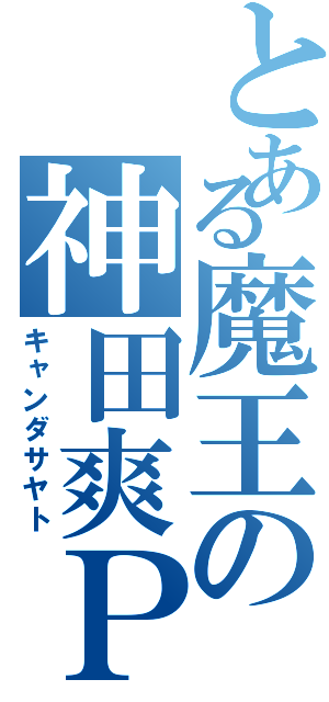 とある魔王の神田爽Ｐ（キャンダサヤト）