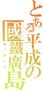 とある平成の國鐵廣島（まっきいろ）