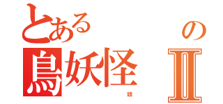 とある    病弱の鳥妖怪Ⅱ（                             鴆）