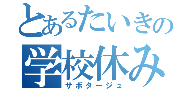 とあるたいきの学校休み（サボタージュ）