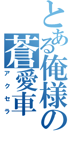 とある俺様の蒼愛車（アクセラ）