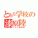 とある学校の漆原陸（下ネタ製造機）