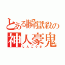 とある瞬獄殺の神人豪鬼（しんごうき）