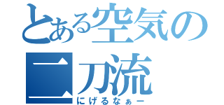 とある空気の二刀流（にげるなぁー）