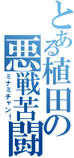 とある植田の悪戦苦闘（ミナミチャン！）