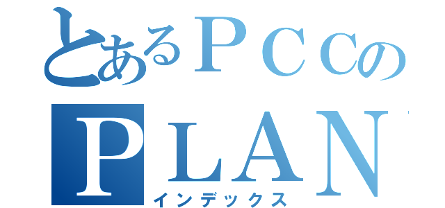 とあるＰＣＣのＰＬＡＮ（インデックス）