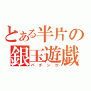 とある半片の銀玉遊戯（パチンコ）