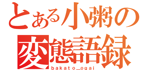 とある小粥の変態語録（ｂａｋａｔｏ＿ｏｇａｉ）