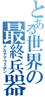 とある世界の最終兵器（アルテマウェポン）