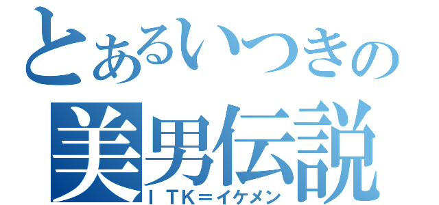 とあるいつきの美男伝説（ＩＴＫ＝イケメン）