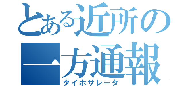 とある近所の一方通報（タイホサレータ）