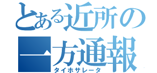 とある近所の一方通報（タイホサレータ）