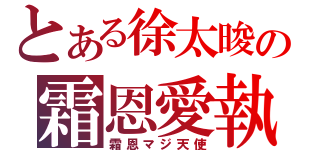 とある徐太晙の霜恩愛執（霜恩マジ天使）