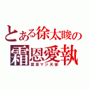 とある徐太晙の霜恩愛執（霜恩マジ天使）