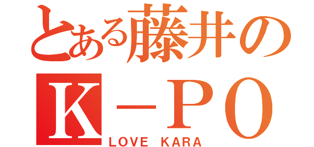 とある藤井のＫ－ＰＯＰ（ＬＯＶＥ ＫＡＲＡ）