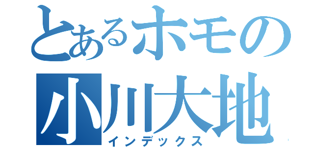 とあるホモの小川大地（インデックス）