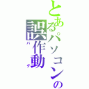 とあるパソコンの誤作動（バグ）