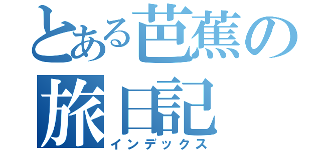 とある芭蕉の旅日記（インデックス）