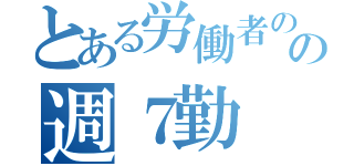 とある労働者のの週７勤（）