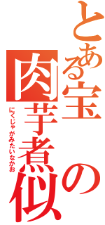 とある宝の肉芋煮似（にくじゃがみたいなかお）