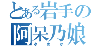 とある岩手の阿呆乃娘（ゆめか）